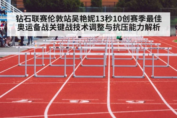 钻石联赛伦敦站吴艳妮13秒10创赛季最佳 奥运备战关键战技术调整与抗压能力解析