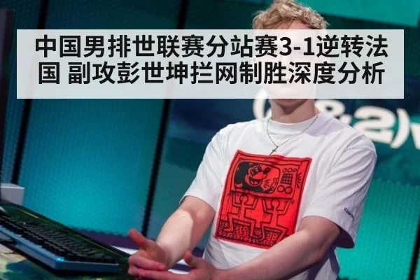 中国男排世联赛分站赛3-1逆转法国 副攻彭世坤拦网制胜深度分析