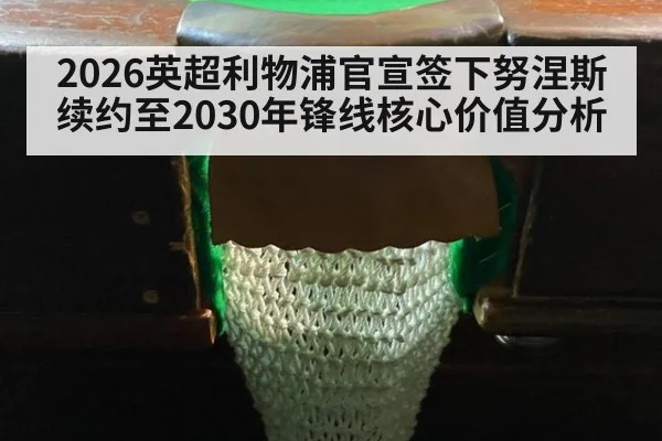 2026英超利物浦官宣签下努涅斯续约至2030年锋线核心价值分析