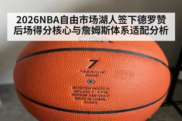 2026NBA自由市场湖人签下德罗赞后场得分核心与詹姆斯体系适配分析