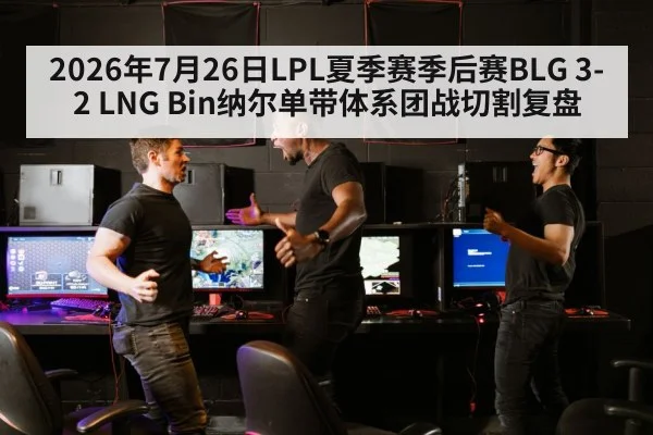 2026年7月26日LPL夏季赛季后赛BLG 3-2 LNG Bin纳尔单带体系团战切割复盘