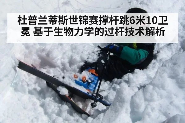 杜普兰蒂斯世锦赛撑杆跳6米10卫冕 基于生物力学的过杆技术解析