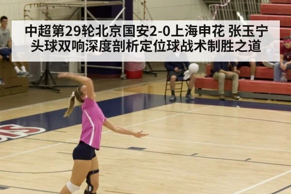 中超第29轮北京国安2-0上海申花 张玉宁头球双响深度剖析定位球战术制胜之道