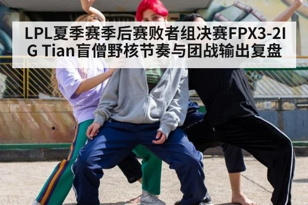 LPL夏季赛季后赛败者组决赛FPX3-2IG Tian盲僧野核节奏与团战输出复盘