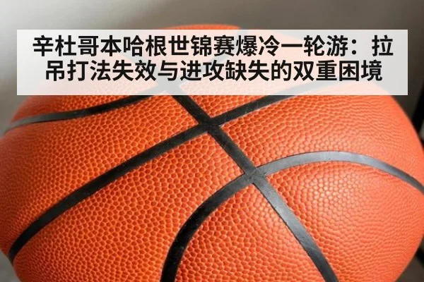 辛杜哥本哈根世锦赛爆冷一轮游：拉吊打法失效与进攻缺失的双重困境